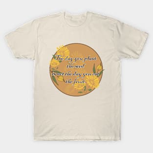 The day you plant the seed is not the day you eat the fruit T-Shirt